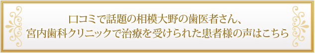 口コミで話題の相模大野の歯医者さん、宮内歯科クリニックで治療を受けられた患者様の声はこちら