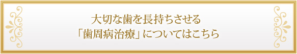 大切な歯を長持ちさせる「歯周病治療」についてはこちら