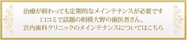 治療が終わっても定期的なメインテナンスが必要です口コミで話題の相模大野の歯医者さん、宮内歯科クリニックのメインテナンスについてはこちら