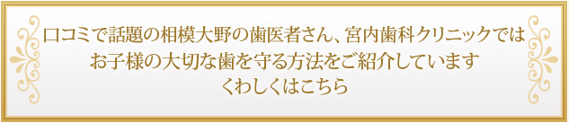 口コミで話題の相模大野の歯医者さん、宮内歯科クリニックではお子様の大切な歯を守る方法をご紹介していますくわしくはこちら