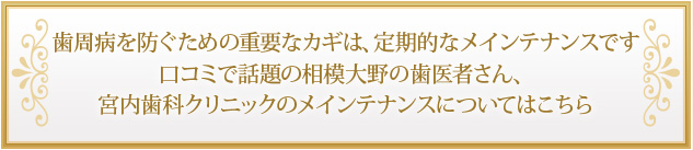 歯周病を防ぐための重要なカギは、定期的なメインテナンスです口コミで話題の相模大野の歯医者さん、宮内歯科クリニックのメインテナンスについてはこちら