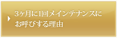 3ヶ月に1回メンテナンスにお呼びする理由